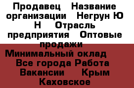 Продавец › Название организации ­ Негрун Ю.Н. › Отрасль предприятия ­ Оптовые продажи › Минимальный оклад ­ 1 - Все города Работа » Вакансии   . Крым,Каховское